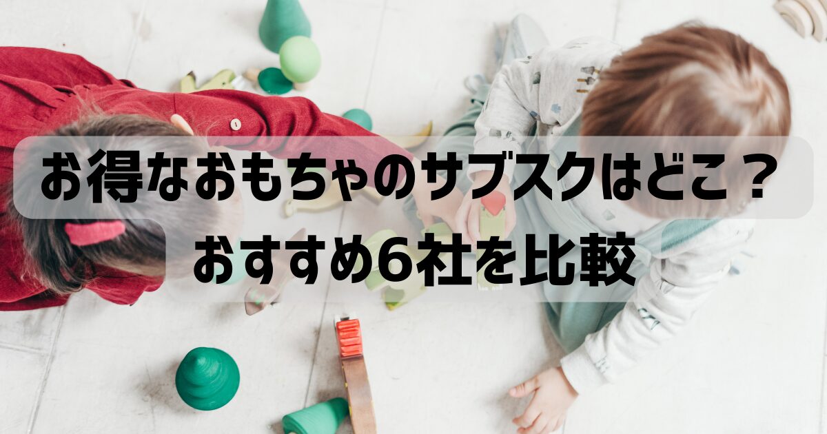 お得なおもちゃのサブスクはどこ？おすすめ6社を比較